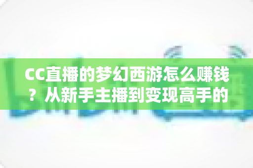 CC直播的梦幻西游怎么赚钱?从新手主播到变现高手的全流程实战指南 CC直播的梦幻西游怎么赚钱?从新手主播到变现高手的全流程实战指南