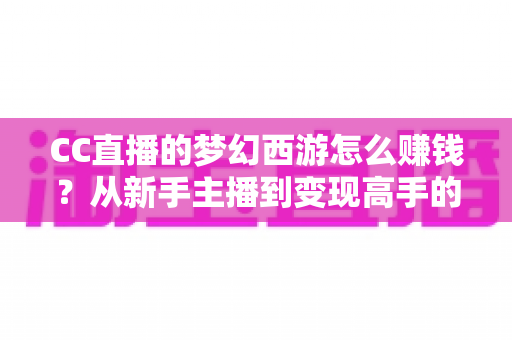 CC直播的梦幻西游怎么赚钱?从新手主播到变现高手的全流程实战指南 CC直播的梦幻西游怎么赚钱?从新手主播到变现高手的全流程实战指南