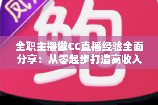 全职主播做CC直播经验全面分享:从零起步打造高收入直播间实战指南 全职主播做CC直播经验全面分享:从零起步打造高收入直播间实战指南