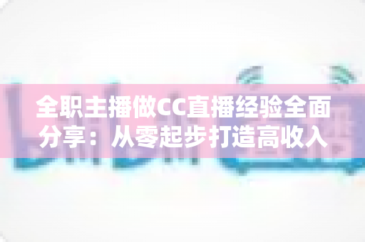 全职主播做CC直播经验全面分享：从零起步打造高收入直播间实战指南