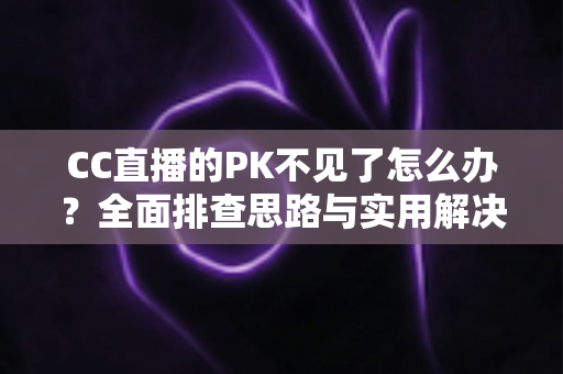 CC直播的PK不见了怎么办?全面排查思路与实用解决指南助你快速找回PK功能 CC直播的PK不见了怎么办?全面排查思路与实用解决指南助你快速找回PK功能