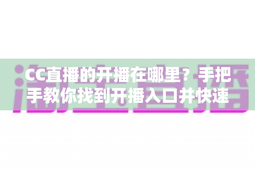 CC直播的开播在哪里？手把手教你找到开播入口并快速开启直播