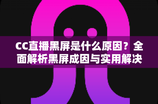 CC直播黑屏是什么原因?全面解析黑屏成因与实用解决方法 CC直播黑屏是什么原因?全面解析黑屏成因与实用解决方法