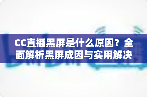 CC直播黑屏是什么原因?全面解析黑屏成因与实用解决方法 CC直播黑屏是什么原因?全面解析黑屏成因与实用解决方法