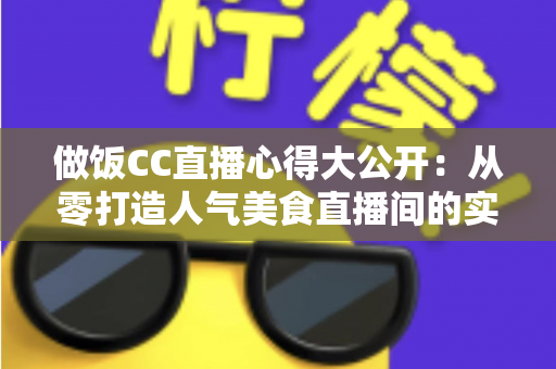 做饭CC直播心得大公开：从零打造人气美食直播间的实战指南