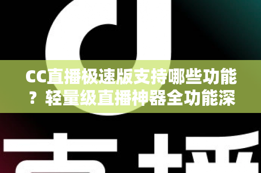 CC直播极速版支持哪些功能？轻量级直播神器全功能深度解析