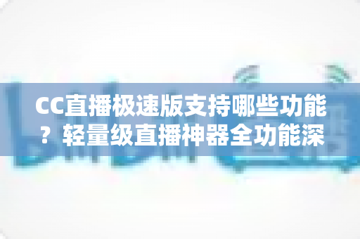 CC直播极速版支持哪些功能？轻量级直播神器全功能深度解析