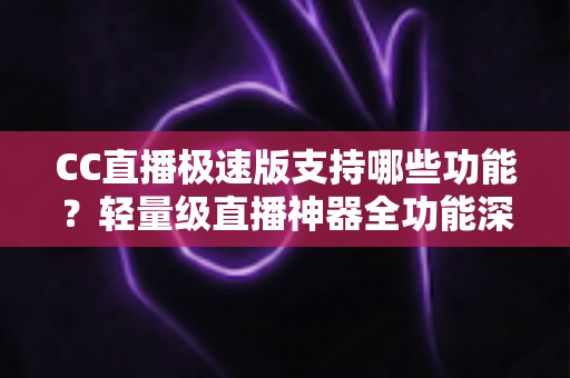 CC直播极速版支持哪些功能？轻量级直播神器全功能深度解析