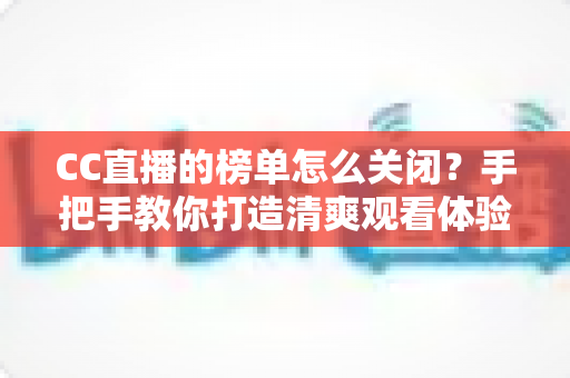 CC直播的榜单怎么关闭？手把手教你打造清爽观看体验的完整攻略