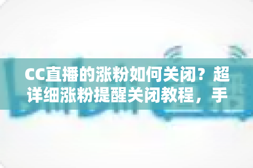 CC直播的涨粉如何关闭?超详细涨粉提醒关闭教程,手把手教你打造清爽的消息通知体验 CC直播的涨粉如何关闭?超详细涨粉提醒关闭教程,手把手教你打造清爽的消息通知体验