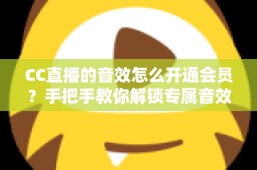 CC直播的音效怎么开通会员?手把手教你解锁专属音效特权全攻略 CC直播的音效怎么开通会员?手把手教你解锁专属音效特权全攻略