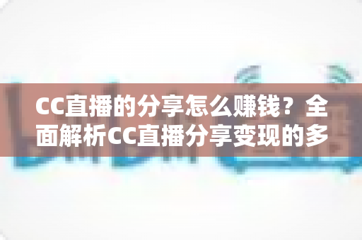 CC直播的分享怎么赚钱？全面解析CC直播分享变现的多种途径与实用技巧
