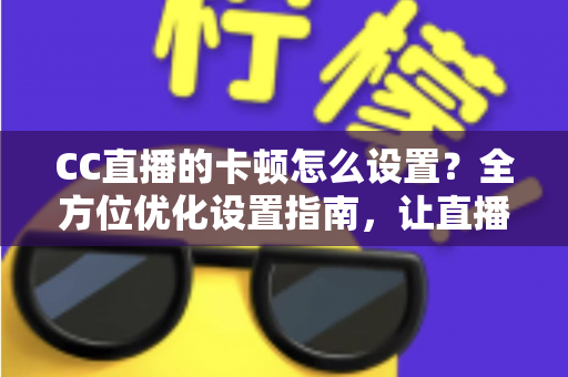 CC直播的卡顿怎么设置?全方位优化设置指南,让直播流畅不卡顿 CC直播的卡顿怎么设置?全方位优化设置指南,让直播流畅不卡顿