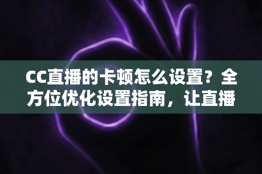 CC直播的卡顿怎么设置?全方位优化设置指南,让直播流畅不卡顿 CC直播的卡顿怎么设置?全方位优化设置指南,让直播流畅不卡顿