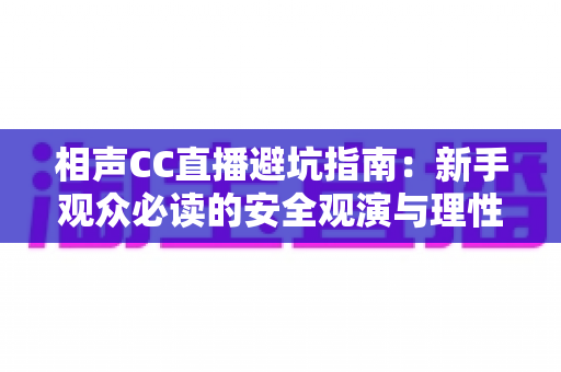 相声CC直播避坑指南:新手观众必读的安全观演与理性消费全攻略 相声CC直播避坑指南:新手观众必读的安全观演与理性消费全攻略