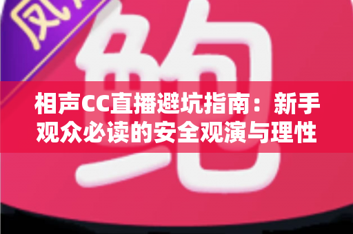 相声CC直播避坑指南:新手观众必读的安全观演与理性消费全攻略 相声CC直播避坑指南:新手观众必读的安全观演与理性消费全攻略
