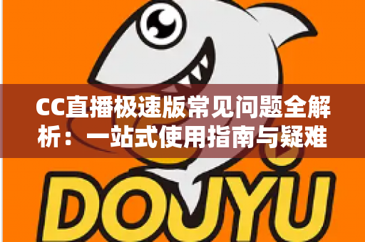 CC直播极速版常见问题全解析：一站式使用指南与疑难解答，助你畅享流畅直播体验