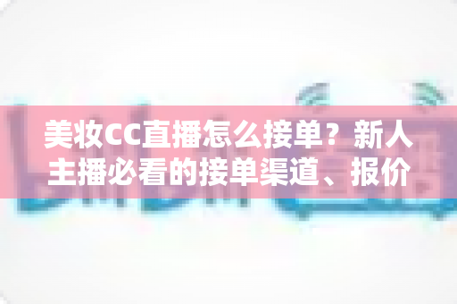 美妆CC直播怎么接单?新人主播必看的接单渠道、报价技巧与避坑全攻略 美妆CC直播怎么接单?新人主播必看的接单渠道、报价技巧与避坑全攻略