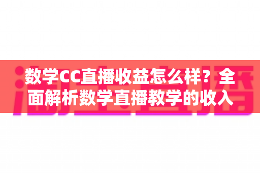 数学CC直播收益怎么样？全面解析数学直播教学的收入构成与赚钱潜力