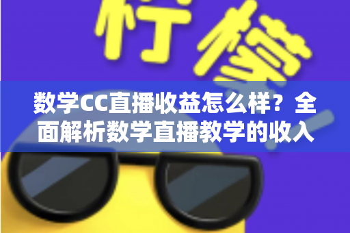 数学CC直播收益怎么样？全面解析数学直播教学的收入构成与赚钱潜力