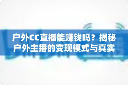 户外CC直播能赚钱吗？揭秘户外主播的变现模式与真实收入前景