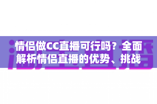 情侣做CC直播可行吗？全面解析情侣直播的优势、挑战与成功攻略