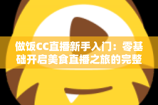 做饭CC直播新手入门:零基础开启美食直播之旅的完整指南 做饭CC直播新手入门:零基础开启美食直播之旅的完整指南