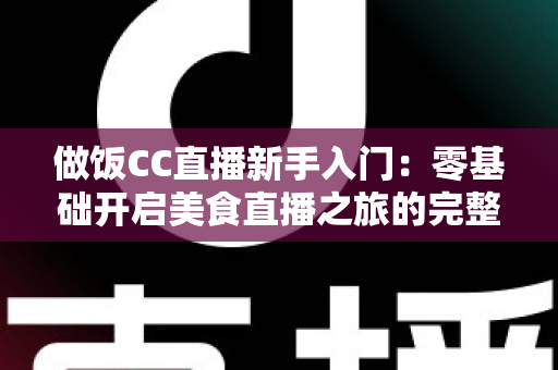 做饭CC直播新手入门：零基础开启美食直播之旅的完整指南