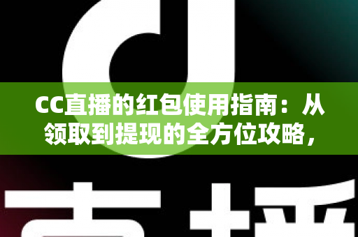 CC直播的红包使用指南:从领取到提现的全方位攻略,新手也能轻松玩转红包福利 CC直播的红包使用指南:从领取到提现的全方位攻略,新手也能轻松玩转红包福利