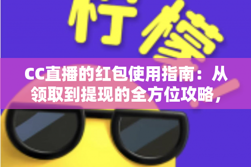 CC直播的红包使用指南:从领取到提现的全方位攻略,新手也能轻松玩转红包福利 CC直播的红包使用指南:从领取到提现的全方位攻略,新手也能轻松玩转红包福利