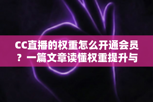 CC直播的权重怎么开通会员?一篇文章读懂权重提升与会员开通全流程 CC直播的权重怎么开通会员?一篇文章读懂权重提升与会员开通全流程