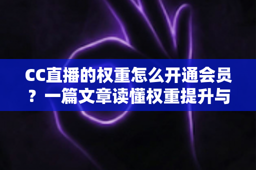 CC直播的权重怎么开通会员?一篇文章读懂权重提升与会员开通全流程 CC直播的权重怎么开通会员?一篇文章读懂权重提升与会员开通全流程