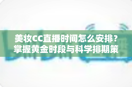 美妆CC直播时间怎么安排?掌握黄金时段与科学排期策略,让直播间人气翻倍 美妆CC直播时间怎么安排?掌握黄金时段与科学排期策略,让直播间人气翻倍