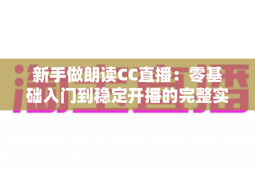 新手做朗读CC直播:零基础入门到稳定开播的完整实战指南 新手做朗读CC直播:零基础入门到稳定开播的完整实战指南