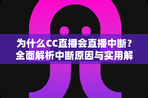 为什么CC直播会直播中断？全面解析中断原因与实用解决方案指南