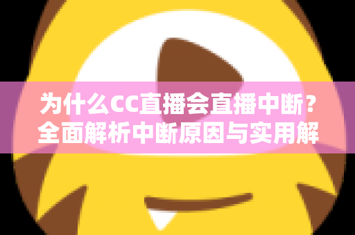 为什么CC直播会直播中断？全面解析中断原因与实用解决方案指南