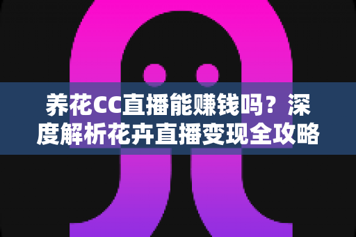 养花CC直播能赚钱吗?深度解析花卉直播变现全攻略与实操指南 养花CC直播能赚钱吗?深度解析花卉直播变现全攻略与实操指南