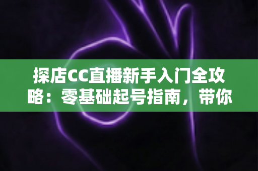探店CC直播新手入门全攻略:零基础起号指南,带你打造高人气探店直播间 探店CC直播新手入门全攻略:零基础起号指南,带你打造高人气探店直播间