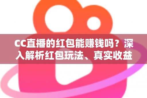 CC直播的红包能赚钱吗?深入解析红包玩法、真实收益与实用赚钱攻略 CC直播的红包能赚钱吗?深入解析红包玩法、真实收益与实用赚钱攻略