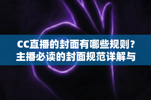 CC直播的封面有哪些规则?主播必读的封面规范详解与实用优化指南 CC直播的封面有哪些规则?主播必读的封面规范详解与实用优化指南