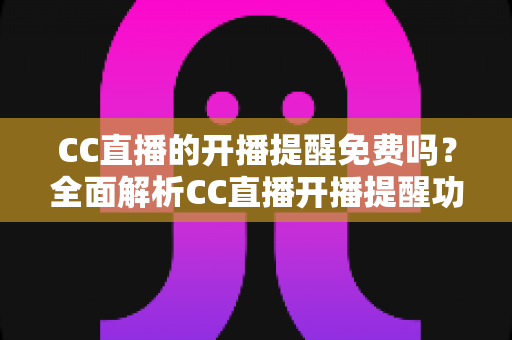CC直播的开播提醒免费吗?全面解析CC直播开播提醒功能的使用方法、费用情况与实用技巧 CC直播的开播提醒免费吗?全面解析CC直播开播提醒功能的使用方法、费用情况与实用技巧