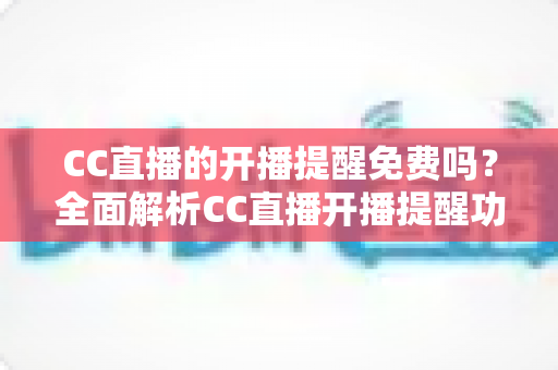 CC直播的开播提醒免费吗?全面解析CC直播开播提醒功能的使用方法、费用情况与实用技巧 CC直播的开播提醒免费吗?全面解析CC直播开播提醒功能的使用方法、费用情况与实用技巧