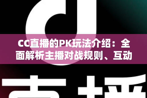 CC直播的PK玩法介绍:全面解析主播对战规则、互动技巧与观赛指南 CC直播的PK玩法介绍:全面解析主播对战规则、互动技巧与观赛指南
