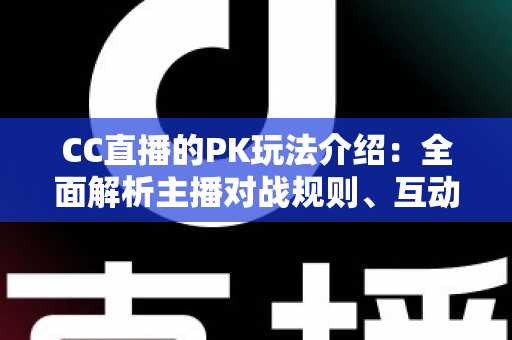 CC直播的PK玩法介绍:全面解析主播对战规则、互动技巧与观赛指南 CC直播的PK玩法介绍:全面解析主播对战规则、互动技巧与观赛指南