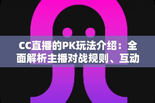 CC直播的PK玩法介绍:全面解析主播对战规则、互动技巧与观赛指南 CC直播的PK玩法介绍:全面解析主播对战规则、互动技巧与观赛指南