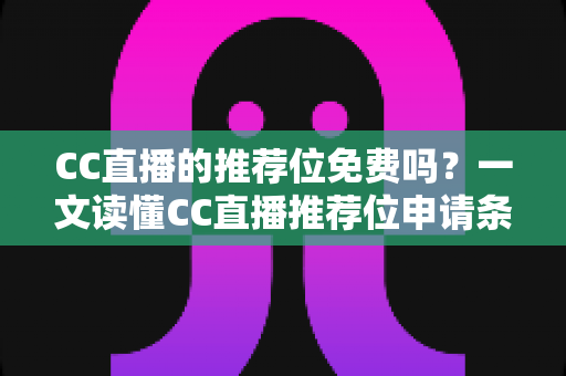 CC直播的推荐位免费吗?一文读懂CC直播推荐位申请条件、收费模式与获取技巧 CC直播的推荐位免费吗?一文读懂CC直播推荐位申请条件、收费模式与获取技巧