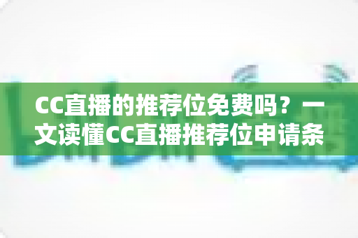 CC直播的推荐位免费吗?一文读懂CC直播推荐位申请条件、收费模式与获取技巧 CC直播的推荐位免费吗?一文读懂CC直播推荐位申请条件、收费模式与获取技巧