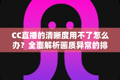 CC直播的清晰度用不了怎么办？全面解析画质异常的排查思路与实用解决方法
