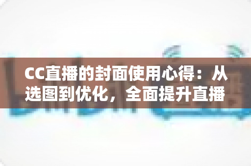 CC直播的封面使用心得:从选图到优化,全面提升直播间点击率与人气的实战指南 CC直播的封面使用心得:从选图到优化,全面提升直播间点击率与人气的实战指南