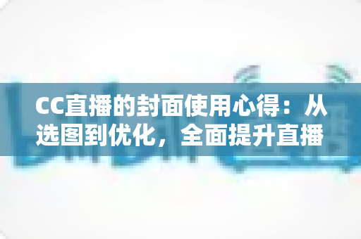 CC直播的封面使用心得:从选图到优化,全面提升直播间点击率与人气的实战指南 CC直播的封面使用心得:从选图到优化,全面提升直播间点击率与人气的实战指南